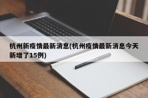杭州新疫情最新消息(杭州疫情最新消息今天新增了15例)