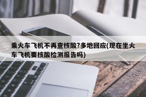 乘火车飞机不再查核酸?多地回应(现在坐火车飞机要核酸检测报告吗)