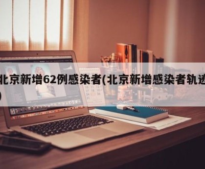 北京新增62例感染者(北京新增感染者轨迹)