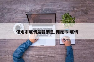 保定市疫情最新消息/保定市 疫情