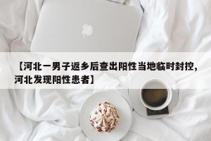 【河北一男子返乡后查出阳性当地临时封控,河北发现阳性患者】