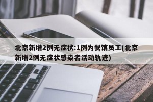 北京新增2例无症状:1例为餐馆员工(北京新增2例无症状感染者活动轨迹)