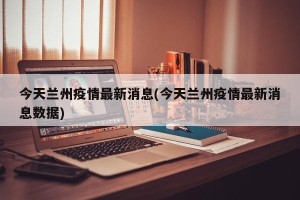 今天兰州疫情最新消息(今天兰州疫情最新消息数据)