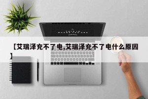 【艾瑞泽充不了电,艾瑞泽充不了电什么原因】