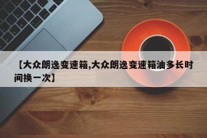 【大众朗逸变速箱,大众朗逸变速箱油多长时间换一次】