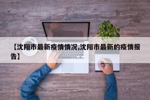 【沈阳市最新疫情情况,沈阳市最新的疫情报告】
