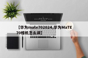 【华为mate702024,华为MaTE70相机怎么调】