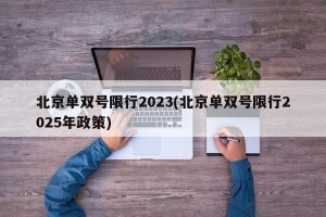 北京单双号限行2023(北京单双号限行2025年政策)