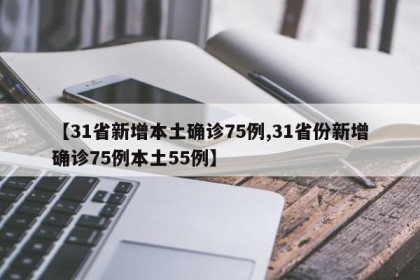 【31省新增本土确诊75例,31省份新增确诊75例本土55例】