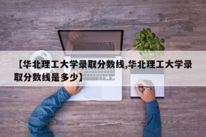 【华北理工大学录取分数线,华北理工大学录取分数线是多少】