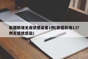 新疆新增无症状感染者1例(新疆新增137例无症状感染)