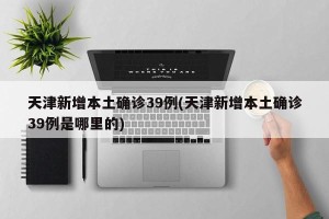 天津新增本土确诊39例(天津新增本土确诊39例是哪里的)