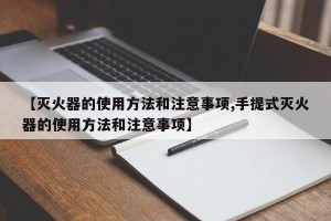 【灭火器的使用方法和注意事项,手提式灭火器的使用方法和注意事项】