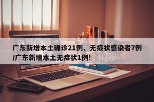 广东新增本土确诊21例、无症状感染者7例/广东新增本土无症状1例!