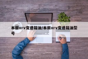 本田xrv变速箱油/本田xrv变速箱油型号