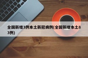 全国新增3例本土新冠病例(全国新增本土83例)