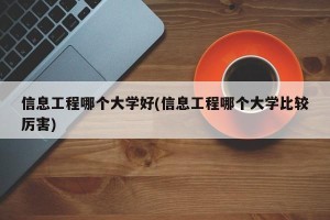 信息工程哪个大学好(信息工程哪个大学比较厉害)