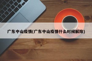 广东中山疫情(广东中山疫情什么时候解除)