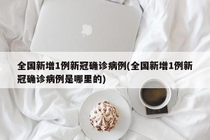 全国新增1例新冠确诊病例(全国新增1例新冠确诊病例是哪里的)