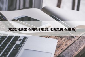 水磨沟清泉寺限行(水磨沟清泉禅寺联系)