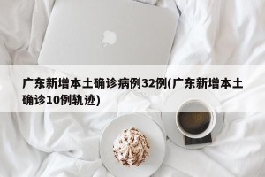 广东新增本土确诊病例32例(广东新增本土确诊10例轨迹)