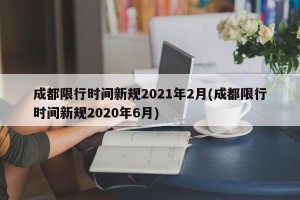 成都限行时间新规2021年2月(成都限行时间新规2020年6月)