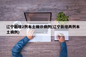 辽宁新增2例本土确诊病例(辽宁新增两例本土病例)