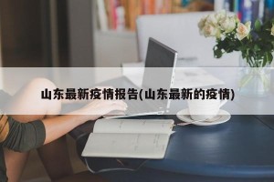 山东最新疫情报告(山东最新的疫情)
