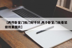 【两件卧室门挨门好不好,两个卧室门挨着装修效果图片】