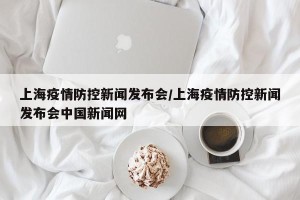 上海疫情防控新闻发布会/上海疫情防控新闻发布会中国新闻网