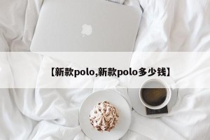 【新款polo,新款polo多少钱】