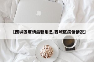 【西城区疫情最新消息,西城区疫情情况】