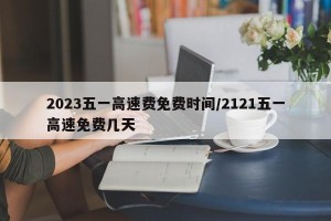 2023五一高速费免费时间/2121五一高速免费几天