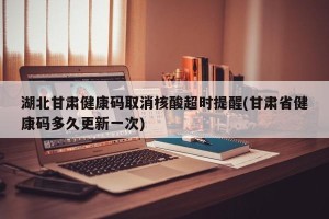 湖北甘肃健康码取消核酸超时提醒(甘肃省健康码多久更新一次)
