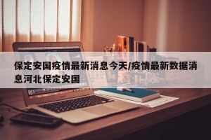 保定安国疫情最新消息今天/疫情最新数据消息河北保定安国
