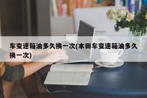 车变速箱油多久换一次(本田车变速箱油多久换一次)