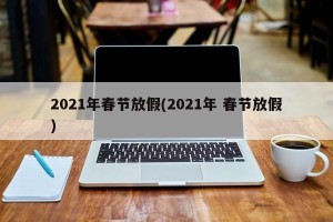 2021年春节放假(2021年 春节放假)