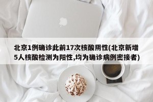 北京1例确诊此前17次核酸阴性(北京新增5人核酸检测为阳性,均为确诊病例密接者)