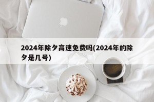 2024年除夕高速免费吗(2024年的除夕是几号)