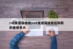 cvt变速箱维修/cvt变速箱维修后和新的差别多大