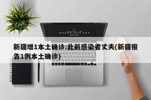 新疆增1本土确诊:此前感染者丈夫(新疆报告1例本土确诊)