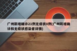 广州新增确诊21例无症状8例(广州新增确诊和无症状感染者详情)