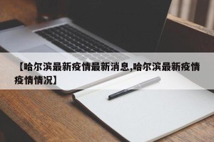 【哈尔滨最新疫情最新消息,哈尔滨最新疫情疫情情况】