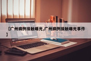 【广州病例接触曝光,广州病例接触曝光事件】
