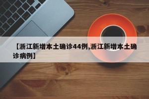 【浙江新增本土确诊44例,浙江新增本土确诊病例】