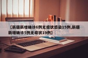 【新疆新增确诊6例无症状感染15例,新疆新增确诊5例无症状19例】