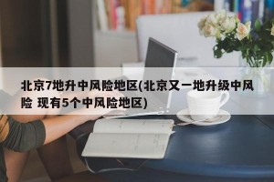 北京7地升中风险地区(北京又一地升级中风险 现有5个中风险地区)