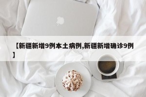 【新疆新增9例本土病例,新疆新增确诊9例】