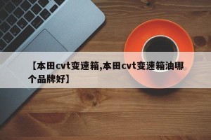 【本田cvt变速箱,本田cvt变速箱油哪个品牌好】