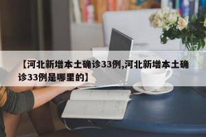 【河北新增本土确诊33例,河北新增本土确诊33例是哪里的】